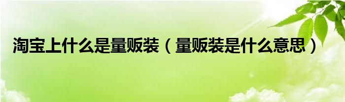 淘宝上什么是量贩装(量贩装是什么意思)