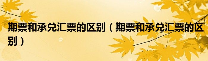 期票和承兑汇票的区别(期票和承兑汇票的区别)