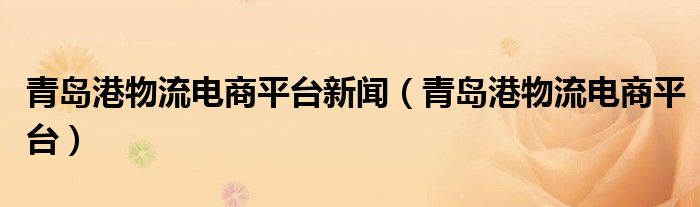 青岛港物流电商平台新闻(青岛港物流电商平台)