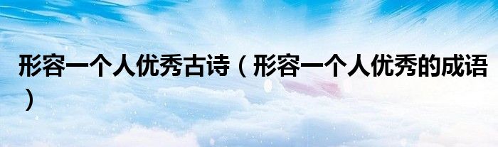 形容一个人优秀古诗(形容一个人优秀的成语)