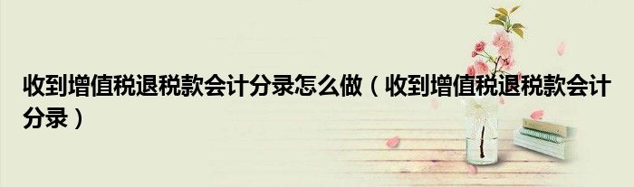 收到增值税退税款会计分录怎么做(收到增值税退税款会计分录)