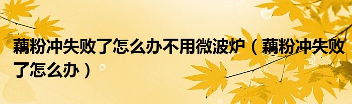 藕粉冲失败了怎么办不用微波炉(藕粉冲失败了怎么办)
