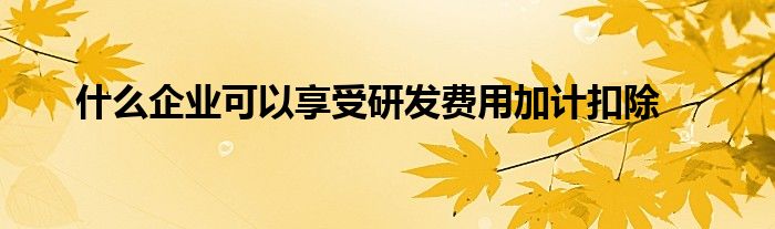 什么企业可以享受研发费用加计扣除