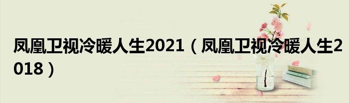 凤凰卫视冷暖人生2021(凤凰卫视冷暖人生2018)