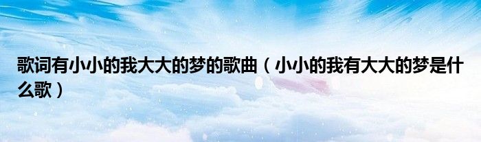 歌词有小小的我大大的梦的歌曲(小小的我有大大的梦是什么歌)