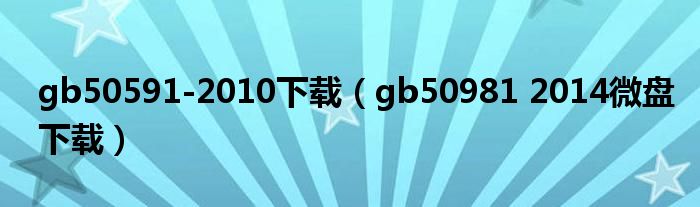 gb50591-2010下载(gb50981 2014微盘下载)