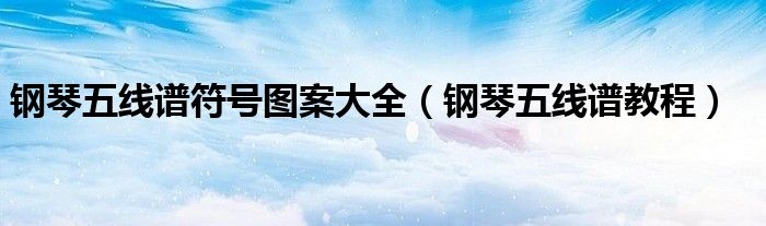 钢琴五线谱符号图案大全(钢琴五线谱教程)