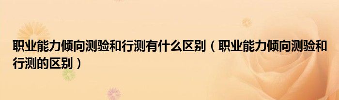 职业能力倾向测验和行测有什么区别(职业能力倾向测验和行测的区别)