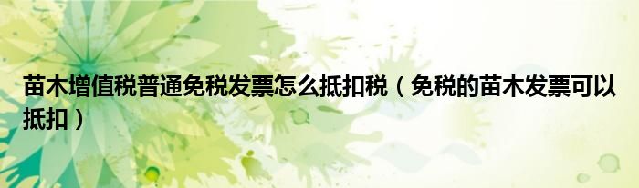 苗木增值税普通免税发票怎么抵扣税(免税的苗木发票可以抵扣)