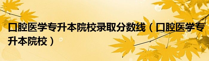 口腔医学专升本院校录取分数线(口腔医学专升本院校)