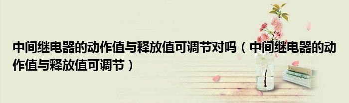中间继电器的动作值与释放值可调节对吗(中间继电器的动作值与释放值可调节)