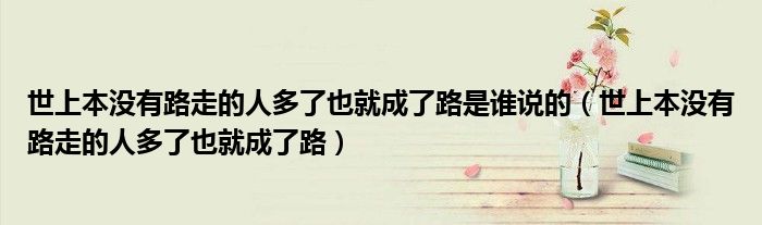 世上本没有路走的人多了也就成了路是谁说的(世上本没有路走的人多了也就成了路)
