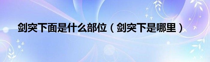 剑突下面是什么部位(剑突下是哪里)