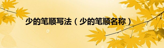 少的笔顺写法(少的笔顺名称)