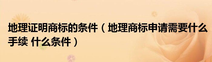 地理证明商标的条件(地理商标申请需要什么手续 什么条件)