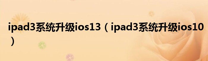 ipad3系统升级ios13(ipad3系统升级ios10)