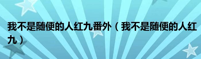 我不是随便的人红九番外(我不是随便的人红九)