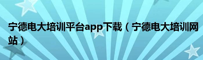 宁德电大培训平台app下载(宁德电大培训网站)