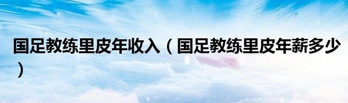 国足教练里皮年收入(国足教练里皮年薪多少)
