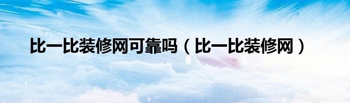比一比装修网可靠吗(比一比装修网)