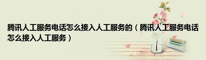 腾讯人工服务电话怎么接入人工服务的(腾讯人工服务电话怎么接入人工服务)