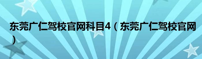 东莞广仁驾校官网科目4(东莞广仁驾校官网)