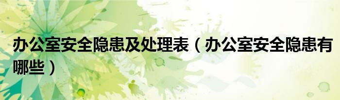 办公室安全隐患及处理表(办公室安全隐患有哪些)