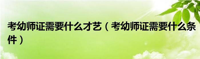 考幼师证需要什么才艺(考幼师证需要什么条件)