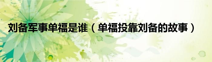 刘备军事单福是谁(单福投靠刘备的故事)