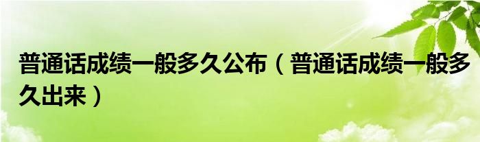 普通话成绩一般多久公布（普通话成绩一般多久出来）