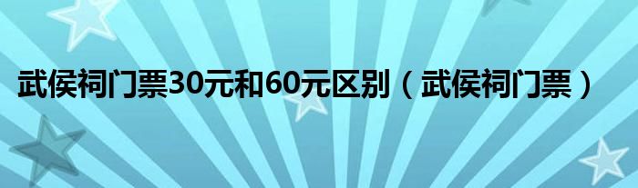 武侯祠门票30元和60元区别(武侯祠门票)