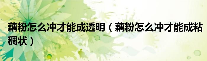 藕粉怎么冲才能成透明(藕粉怎么冲才能成粘稠状)