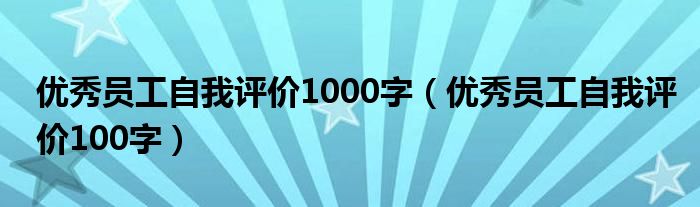 优秀员工自我评价1000字(优秀员工自我评价100字)