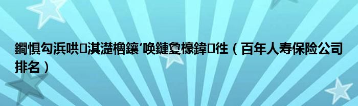 鐧惧勾浜哄淇濋櫓鑲′唤鏈夐檺鍏徃(百年人寿保险公司排名)