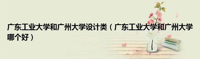 广东工业大学和广州大学设计类(广东工业大学和广州大学哪个好)