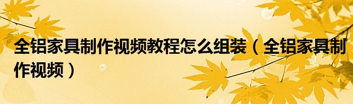 全铝家具制作视频教程怎么组装(全铝家具制作视频)