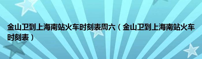 金山卫到上海南站火车时刻表周六(金山卫到上海南站火车时刻表)