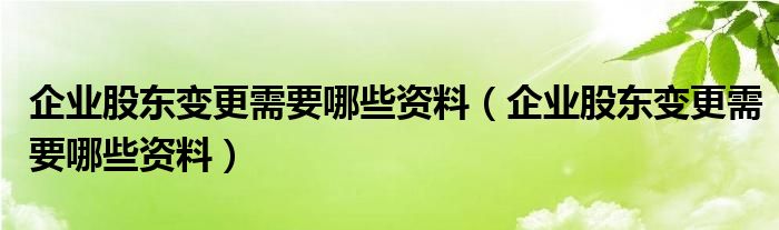 企业股东变更需要哪些资料(企业股东变更需要哪些资料)