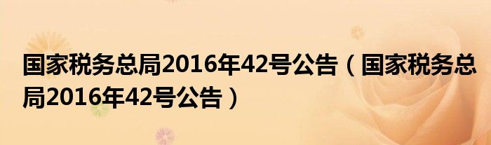 国家税务总局2016年42号公告(国家税务总局2016年42号公告)