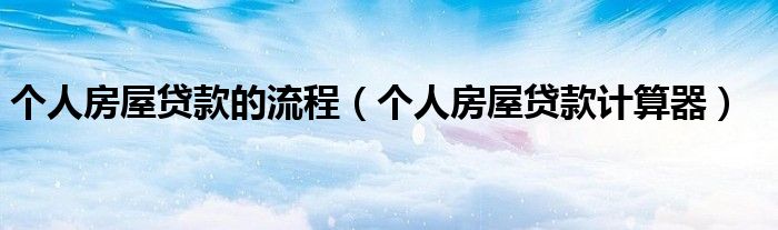 个人房屋贷款的流程(个人房屋贷款计算器)