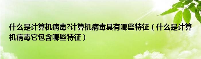 什么是计算机病毒?计算机病毒具有哪些特征（什么是计算机病毒它包含哪些特征）