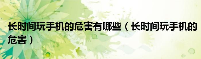 长时间玩手机的危害有哪些(长时间玩手机的危害)