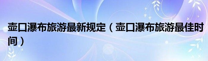 壶口瀑布旅游最新规定(壶口瀑布旅游最佳时间)