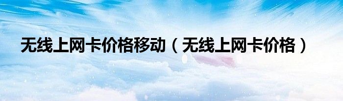 无线上网卡价格移动(无线上网卡价格)