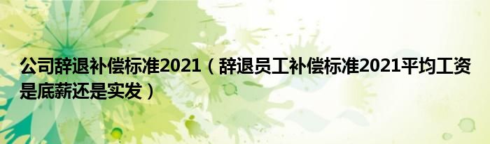 公司辞退补偿标准2021(辞退员工补偿标准2021平均工资是底薪还是实发)