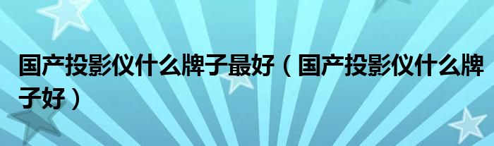国产投影仪什么牌子最好(国产投影仪什么牌子好)