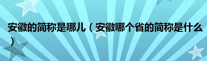 安徽的简称是哪儿(安徽哪个省的简称是什么)