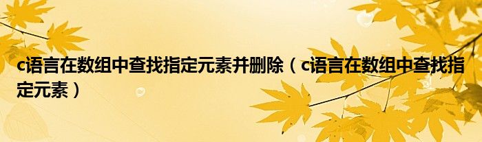 c语言在数组中查找指定元素并删除（c语言在数组中查找指定元素）