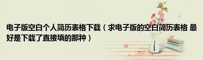 电子版空白个人简历表格下载(求电子版的空白简历表格 最好是下载了直接填的那种)