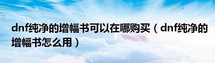 dnf纯净的增幅书可以在哪购买(dnf纯净的增幅书怎么用)